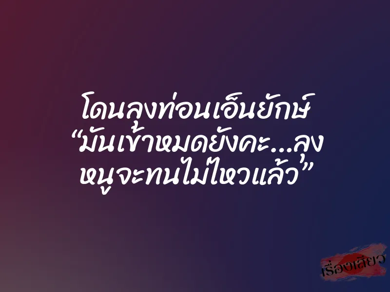 โดนลุงท่อนเอ็นยักษ์ “มันเข้าหมดยังคะ…ลุง หนูจะทนไม่ไหวแล้ว”