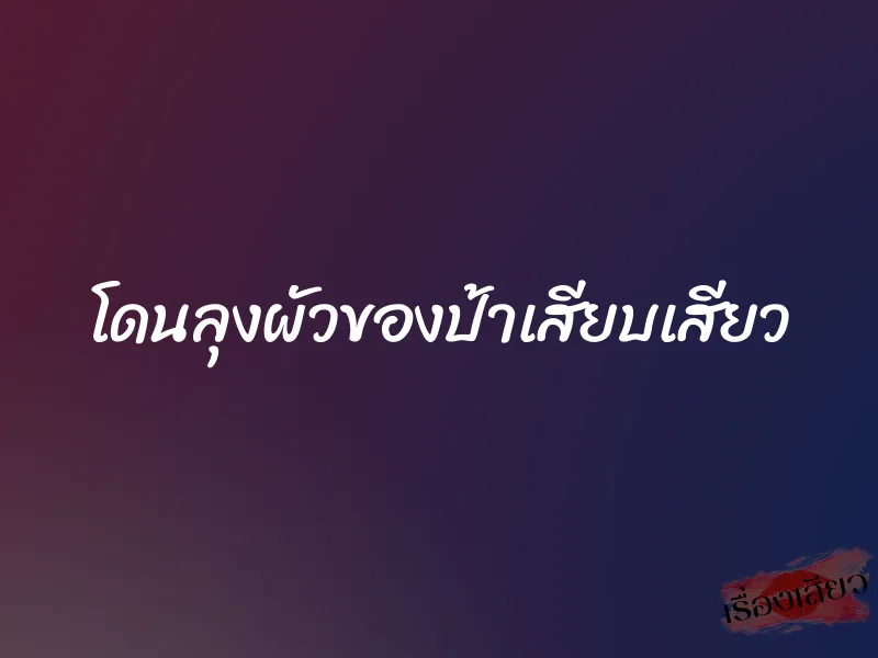 โดนลุงผัวของป้าเสียบเสียว