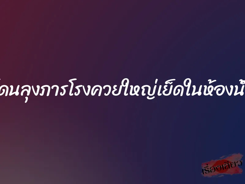 โดนลุงภารโรงควยใหญ่เย็ดในห้องน้ำ