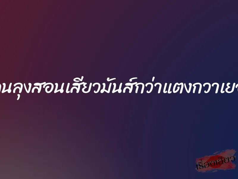 โดนลุงสอนเสียวมันส์กว่าแตงกวาเยอะ