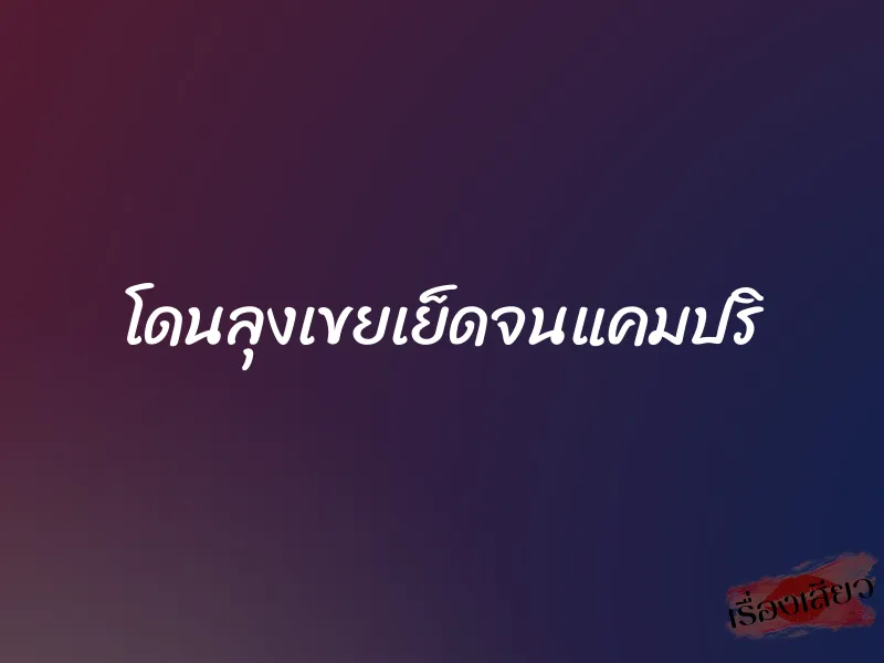 โดนลุงเขยเย็ดจนแคมปริ
