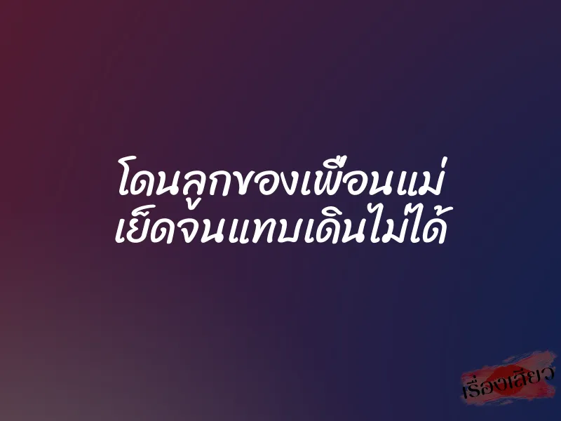 โดนลูกของเพื่อนแม่ เย็ดจนแทบเดินไม่ได้