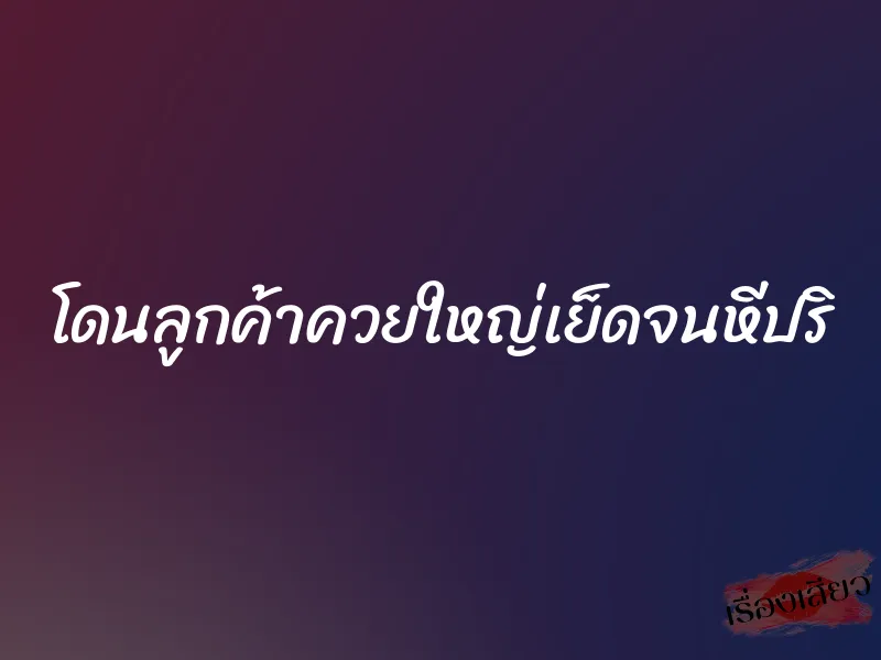 โดนลูกค้าควยใหญ่เย็ดจนหีปริ
