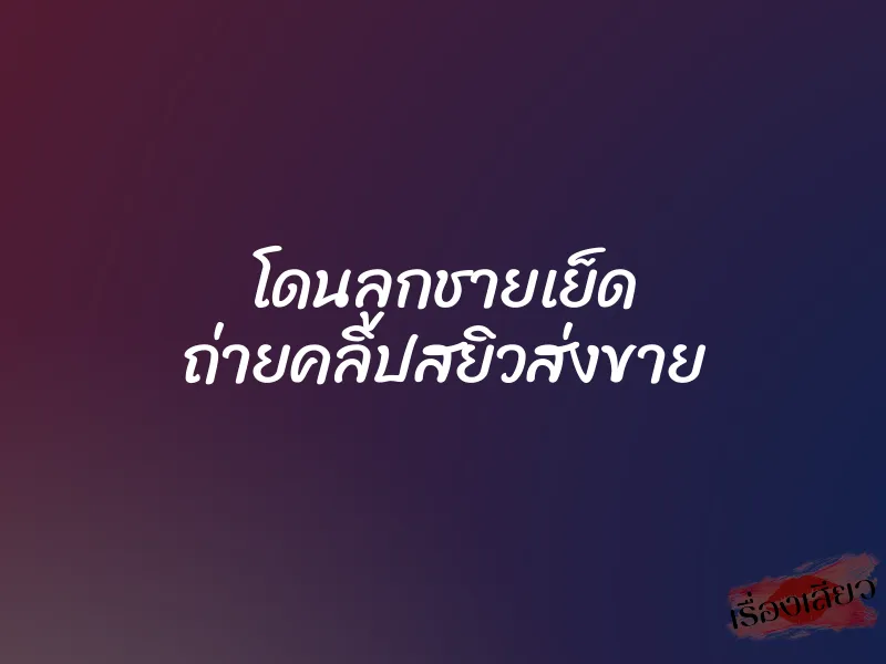 โดนลูกชายเย็ด ถ่ายคลิปสยิวส่งขาย