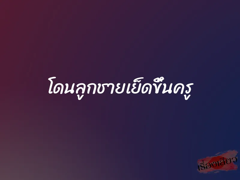 โดนลูกชายเย็ดขึ้นครู