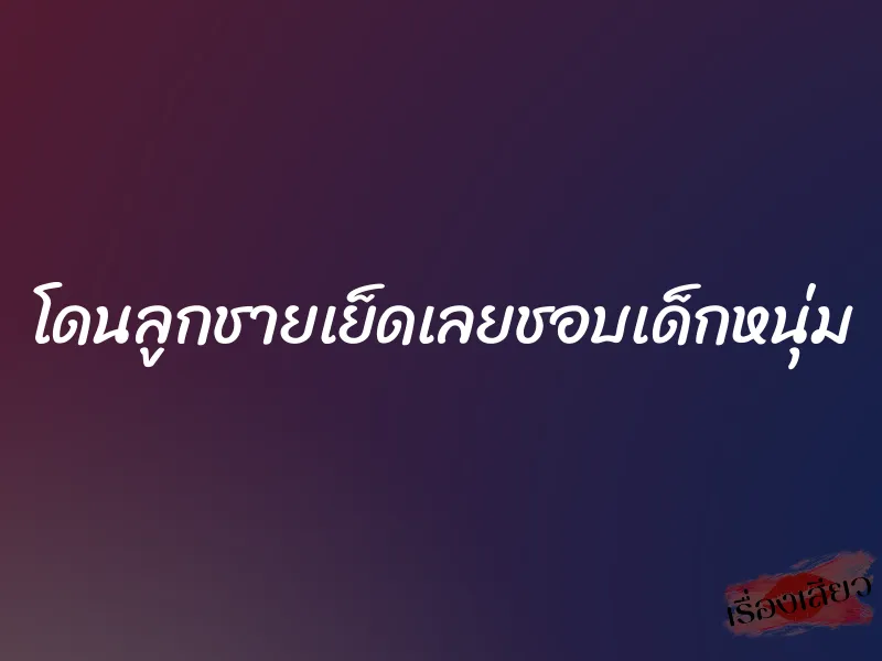 โดนลูกชายเย็ดเลยชอบเด็กหนุ่ม