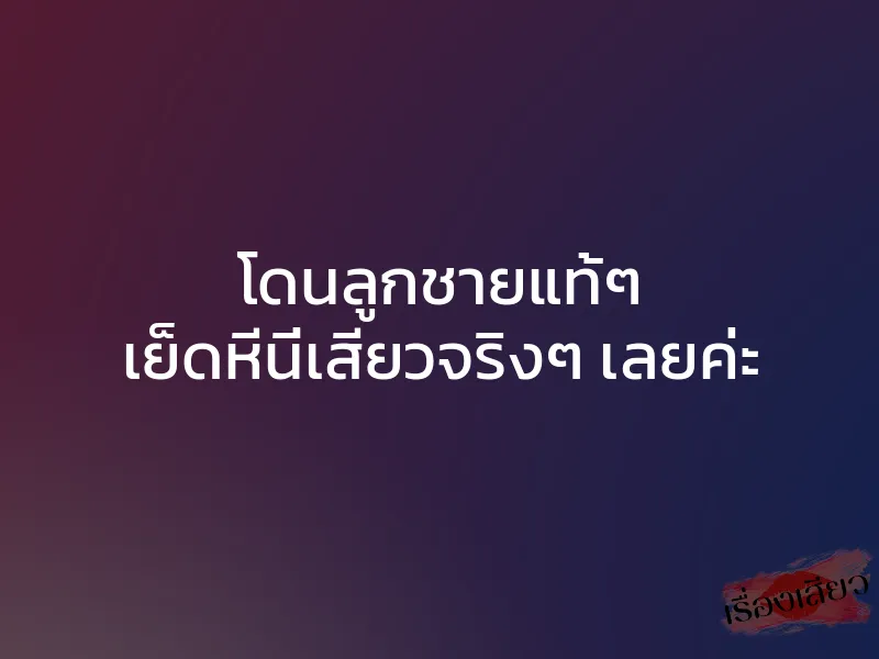 โดนลูกชายแท้ๆ เย็ดหีนี่เสียวจริงๆ เลยค่ะ