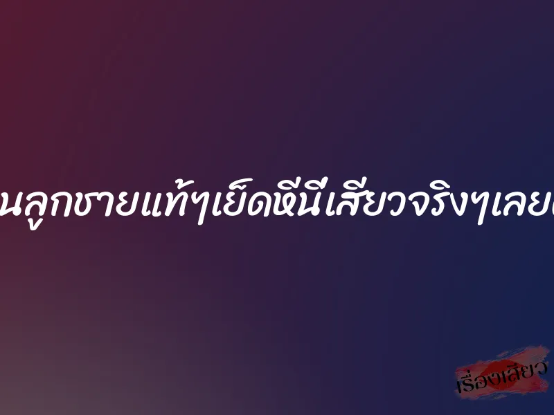 โดนลูกชายแท้ๆเย็ดหีนี่เสียวจริงๆเลยค่ะ