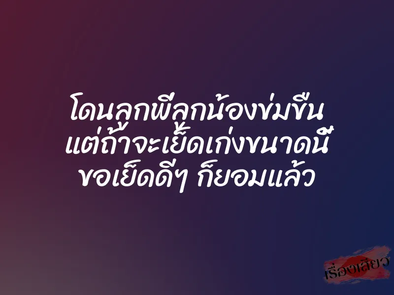โดนลูกพี่ลูกน้องข่มขืน แต่ถ้าจะเย็ดเก่งขนาดนี้ ขอเย็ดดีๆ ก็ยอมแล้ว