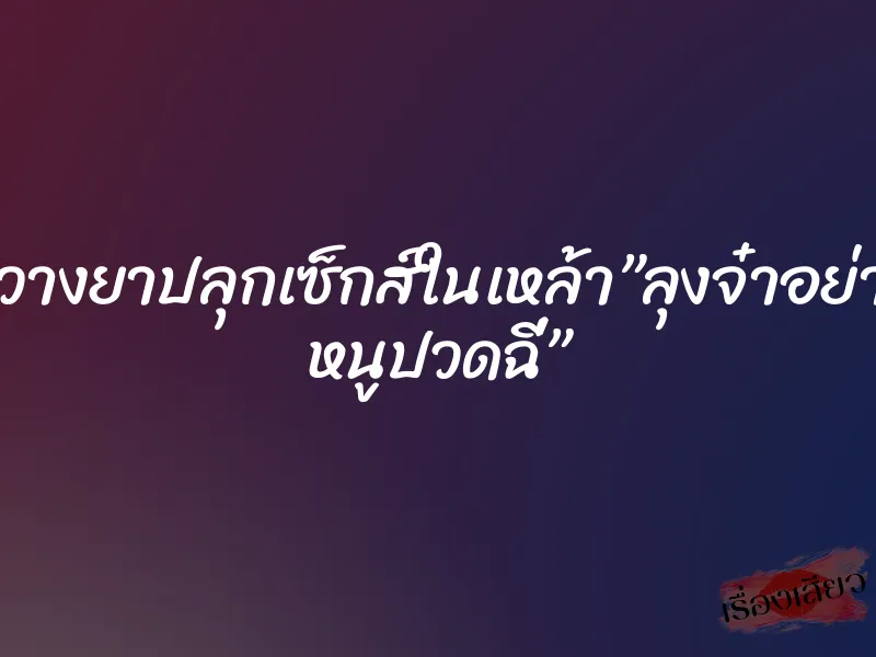 โดนวางยาปลุกเซ็กส์ในเหล้า”ลุงจ๋าอย่าโยก หนูปวดฉี่”