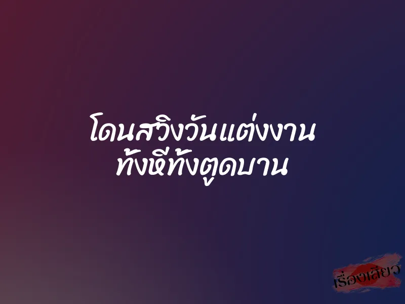 โดนสวิงวันแต่งงาน ทั้งหีทั้งตูดบาน
