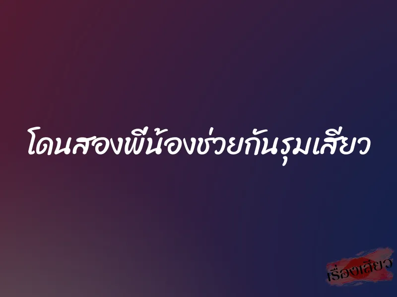 โดนสองพี่น้องช่วยกันรุมเสียว