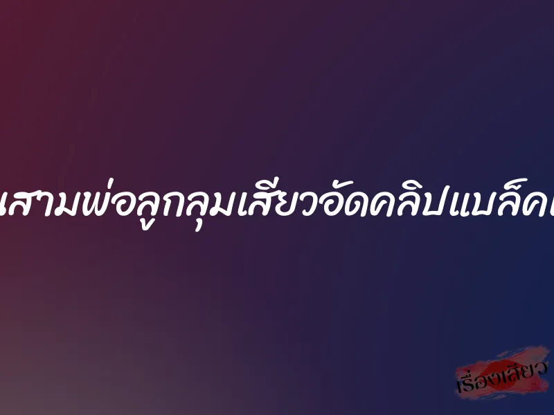 โดนสามพ่อลูกลุมเสียวอัดคลิปแบล็คเมล์