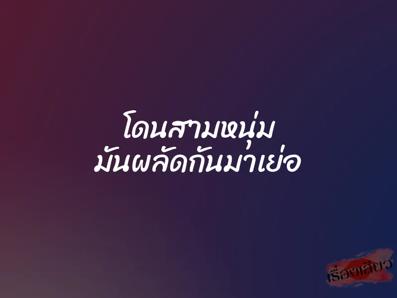 โดนสามหนุ่ม มันผลัดกันมาเย่อ