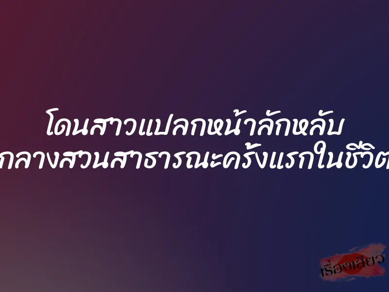โดนสาวแปลกหน้าลักหลับ กลางสวนสาธารณะครั้งแรกในชีวิต