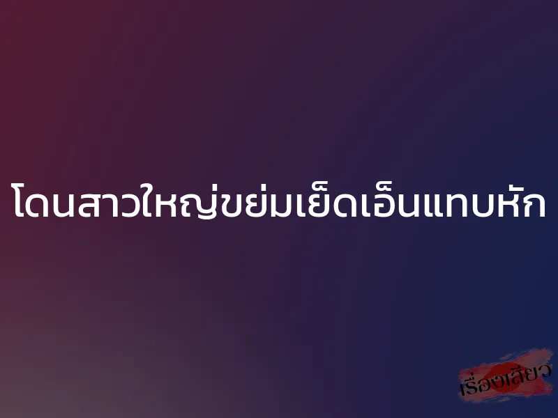 โดนสาวใหญ่ขย่มเย็ดเอ็นแทบหัก