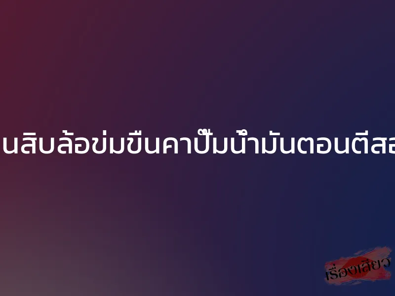 โดนสิบล้อข่มขืนคาปั๊มน้ำมันตอนตีสอง