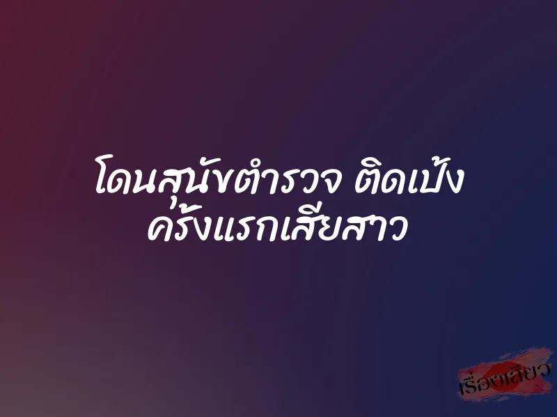 โดนสุนัขตำรวจ ติดเป้ง ครั้งแรกเสียสาว