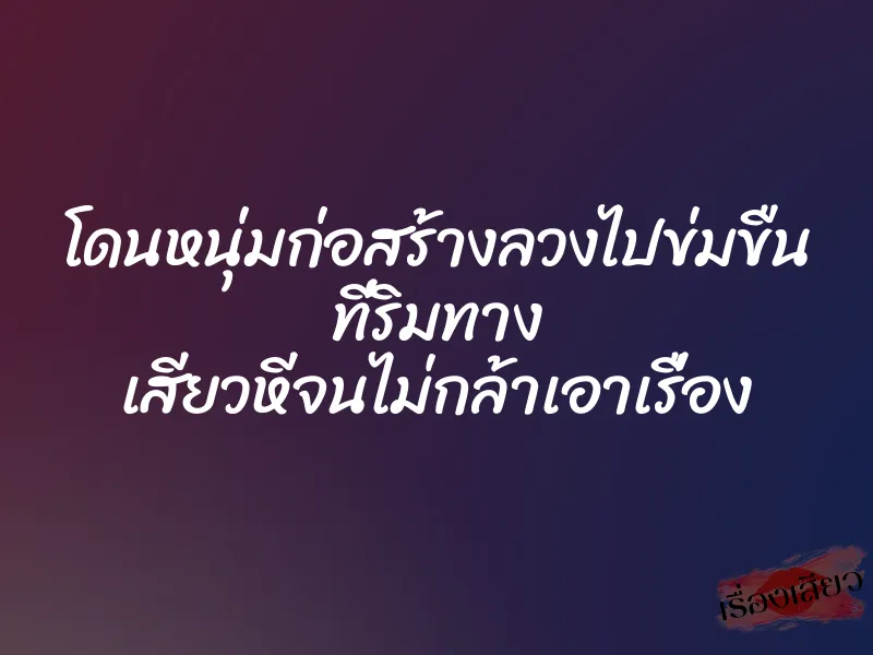 โดนหนุ่มก่อสร้างลวงไปข่มขืน ที่ริมทาง เสียวหีจนไม่กล้าเอาเรื่อง