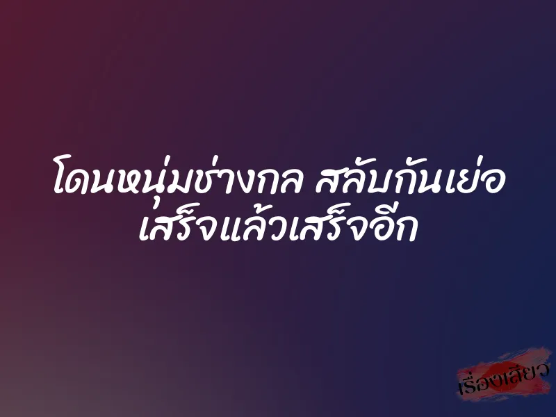 โดนหนุ่มช่างกล สลับกันเย่อ เสร็จแล้วเสร็จอีก