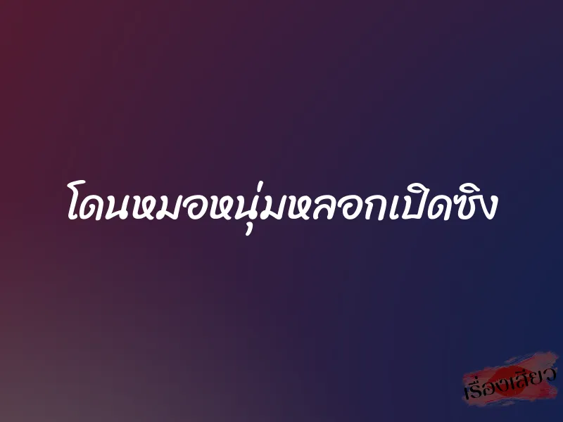 โดนหมอหนุ่มหลอกเปิดซิง
