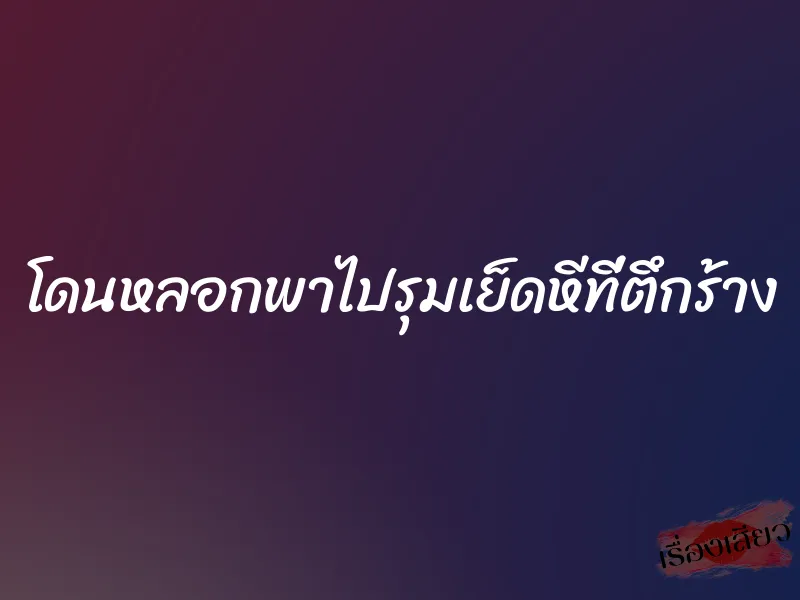 โดนหลอกพาไปรุมเย็ดหีที่ตึกร้าง