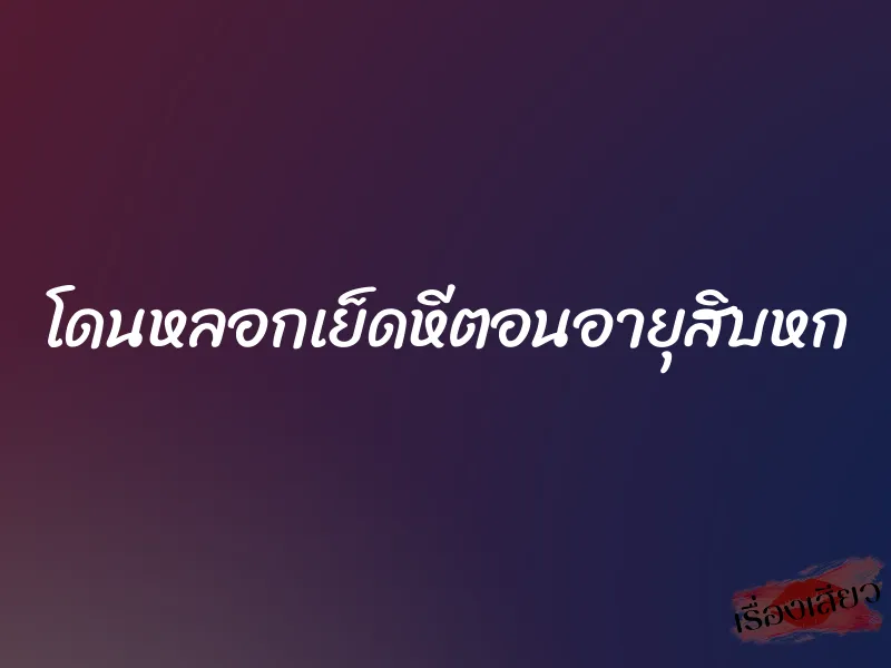 โดนหลอกเย็ดหีตอนอายุสิบหก