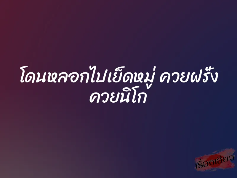 โดนหลอกไปเย็ดหมู่ ควยฝรั่ง ควยนิโก