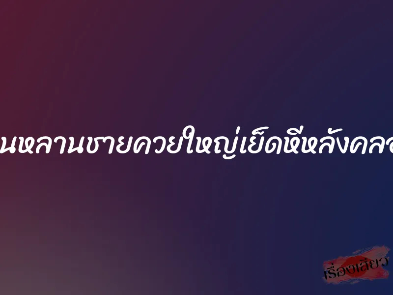 โดนหลานชายควยใหญ่เย็ดหีหลังคลอด