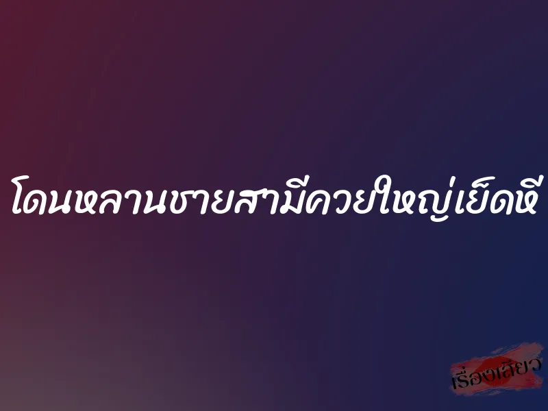 โดนหลานชายสามีควยใหญ่เย็ดหี