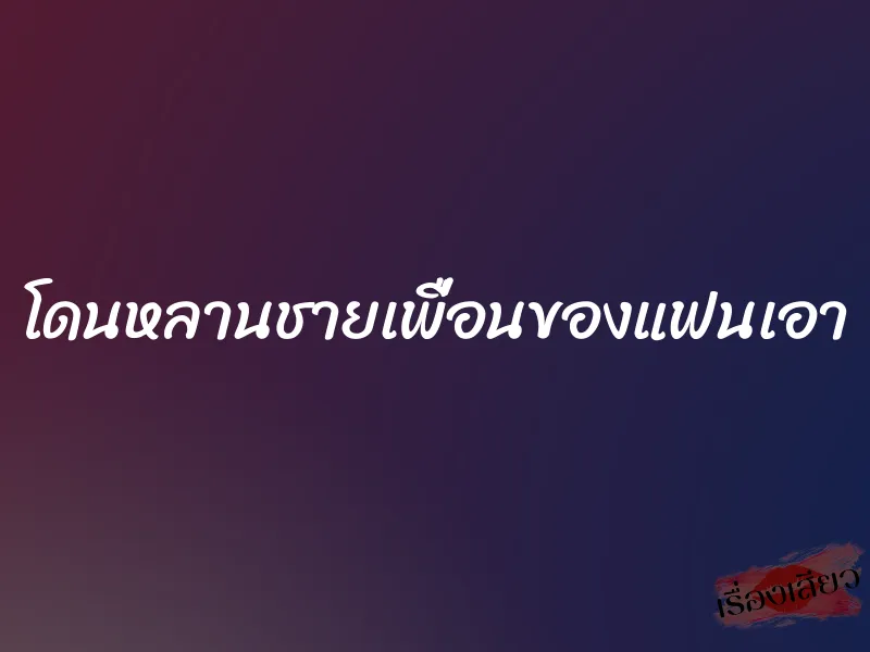 โดนหลานชายเพื่อนของแฟนเอา