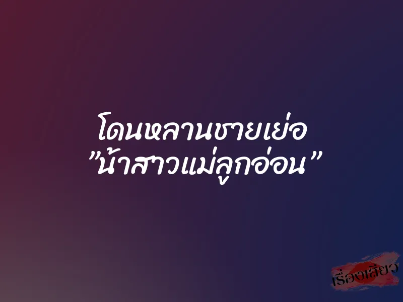 โดนหลานชายเย่อ ”น้าสาวแม่ลูกอ่อน”