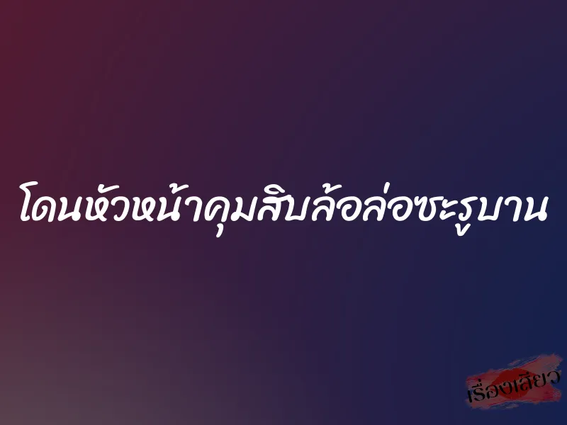 โดนหัวหน้าคุมสิบล้อล่อซะรูบาน