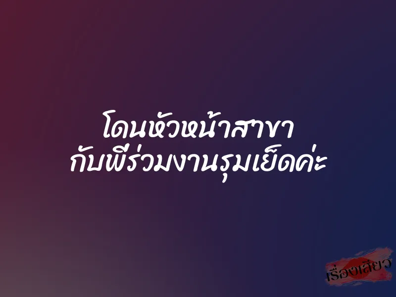 โดนหัวหน้าสาขา กับพี่ร่วมงานรุมเย็ดค่ะ