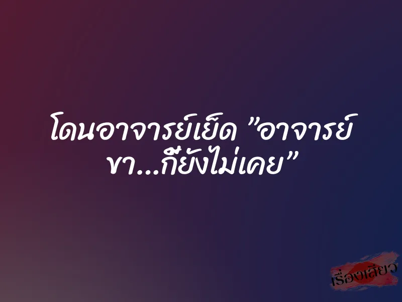 โดนอาจารย์เย็ด ”อาจารย์ ขา…กี้ยังไม่เคย”