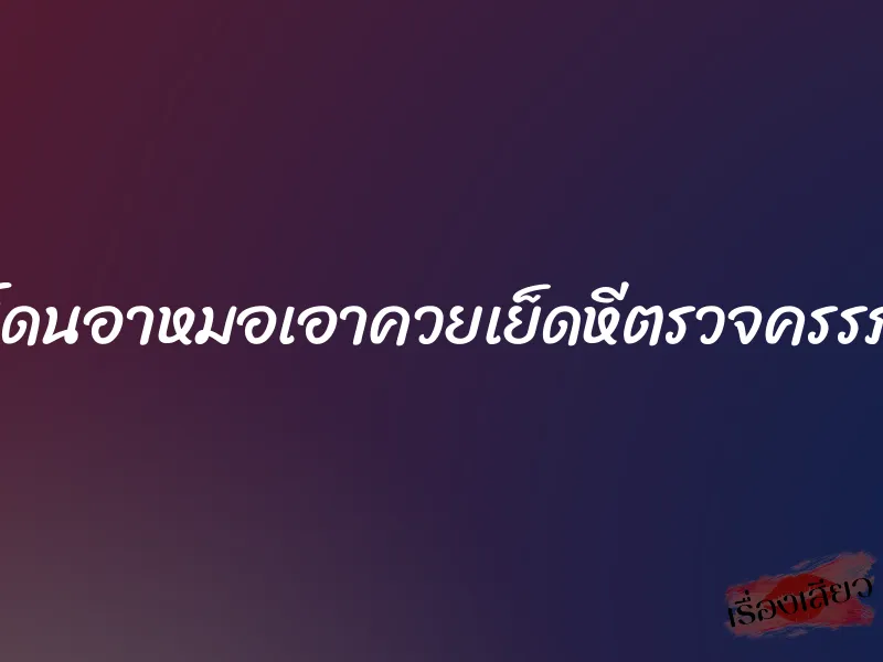 โดนอาหมอเอาควยเย็ดหีตรวจครรภ์