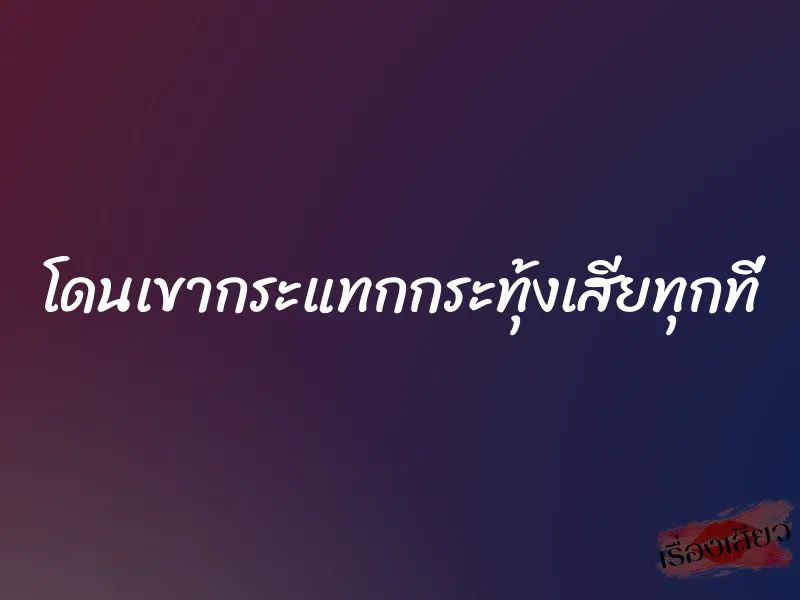 โดนเขากระแทกกระทุ้งเสียทุกที่