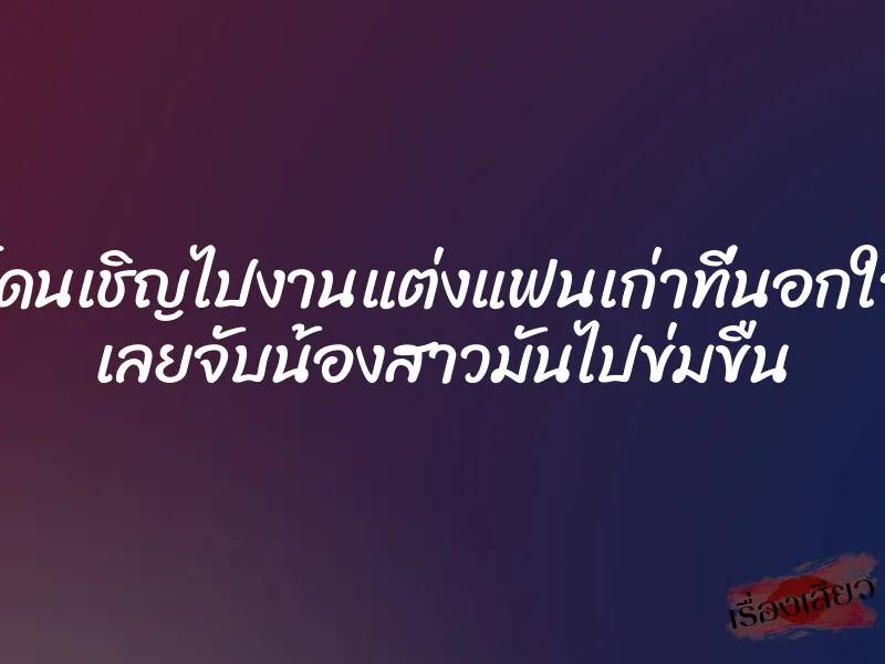 โดนเชิญไปงานแต่งแฟนเก่าที่นอกใจ เลยจับน้องสาวมันไปข่มขืน