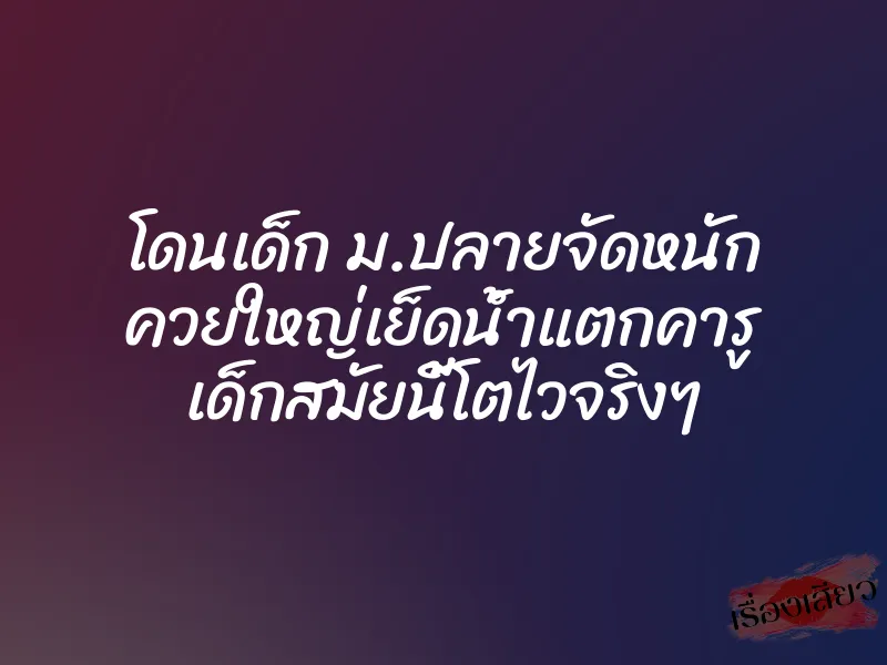 โดนเด็ก ม.ปลายจัดหนัก ควยใหญ่เย็ดน้ำแตกคารู เด็กสมัยนี้โตไวจริงๆ