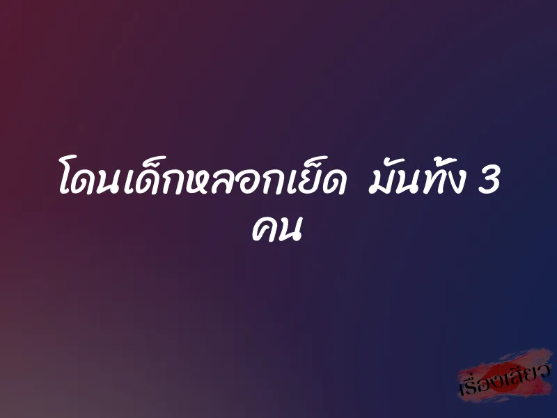 โดนเด็กหลอกเย็ด มันทั้ง 3 คน