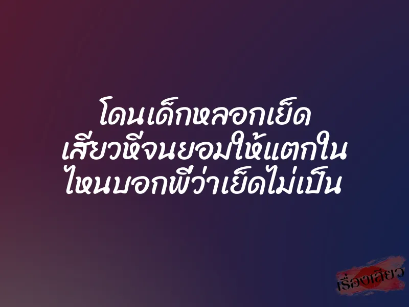 โดนเด็กหลอกเย็ด เสียวหีจนยอมให้แตกใน ไหนบอกพี่ว่าเย็ดไม่เป็น