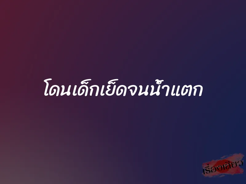 โดนเด็กเย็ดจนน้ำแตก