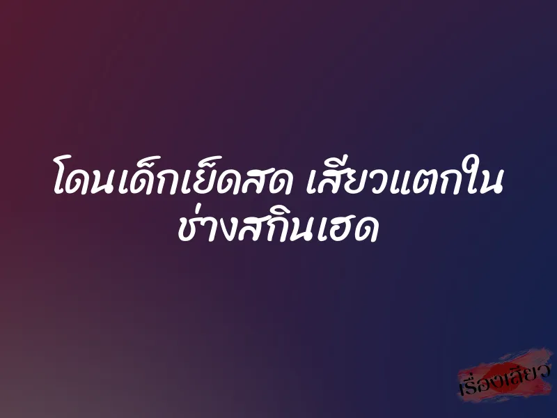 โดนเด็กเย็ดสด เสียวแตกใน ช่างสกินเฮด