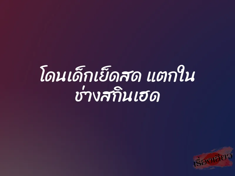 โดนเด็กเย็ดสด แตกใน ช่างสกินเฮด