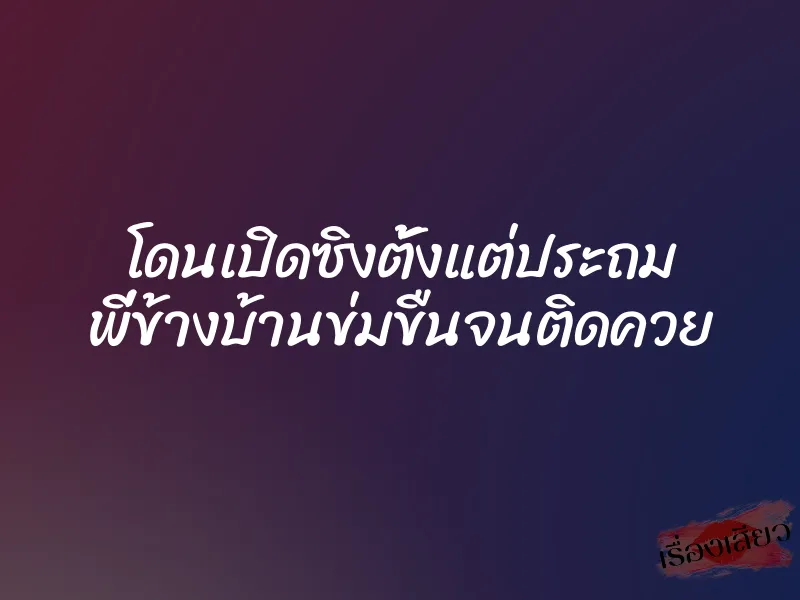 โดนเปิดซิงตั้งแต่ประถม พี่ข้างบ้านข่มขืนจนติดควย