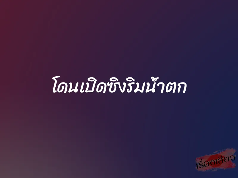 โดนเปิดซิงริมน้ำตก