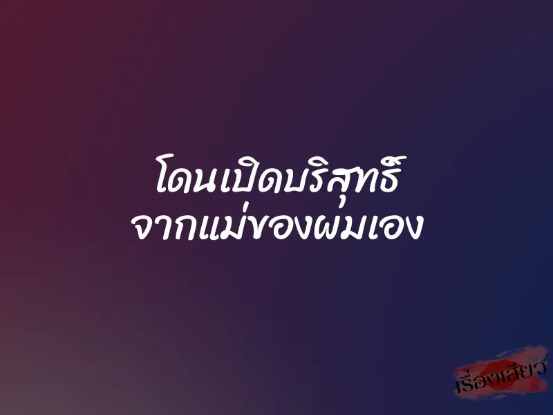 โดนเปิดบริสุทธิ์ จากแม่ของผมเอง