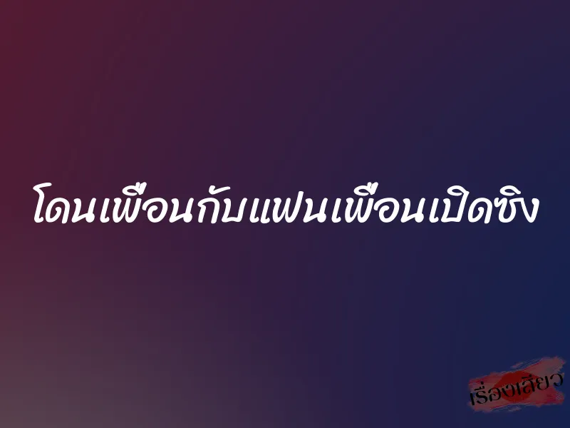 โดนเพื่อนกับแฟนเพื่อนเปิดซิง