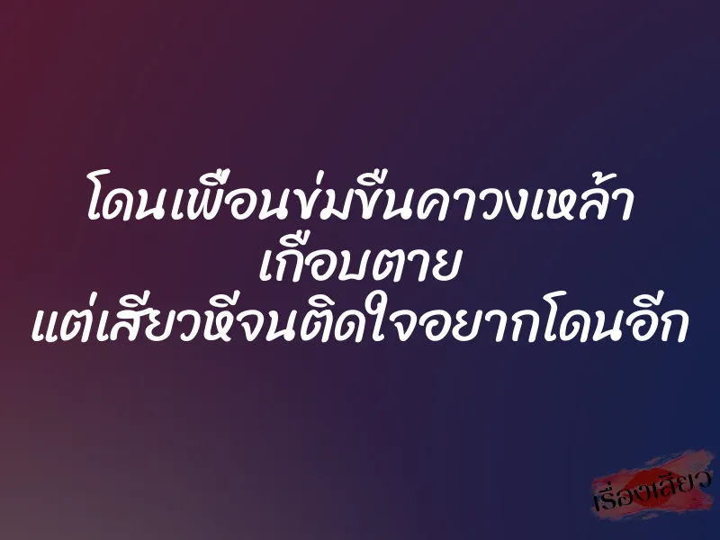 โดนเพื่อนข่มขืนคาวงเหล้า เกือบตาย แต่เสียวหีจนติดใจอยากโดนอีก