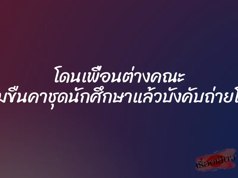 โดนเพื่อนต่างคณะ ข่มขืนคาชุดนักศึกษาแล้วบังคับถ่ายโป๊